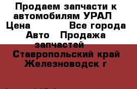 Продаем запчасти к автомобилям УРАЛ › Цена ­ 4 320 - Все города Авто » Продажа запчастей   . Ставропольский край,Железноводск г.